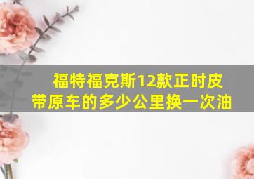 福特福克斯12款正时皮带原车的多少公里换一次油