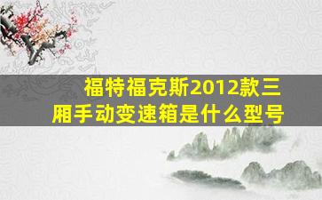 福特福克斯2012款三厢手动变速箱是什么型号