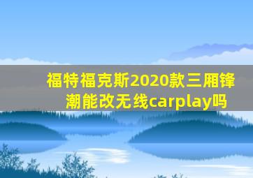 福特福克斯2020款三厢锋潮能改无线carplay吗