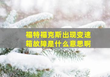 福特福克斯出现变速箱故障是什么意思啊