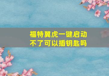 福特翼虎一键启动不了可以插钥匙吗