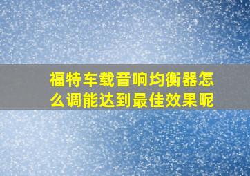 福特车载音响均衡器怎么调能达到最佳效果呢