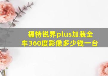 福特锐界plus加装全车360度影像多少钱一台