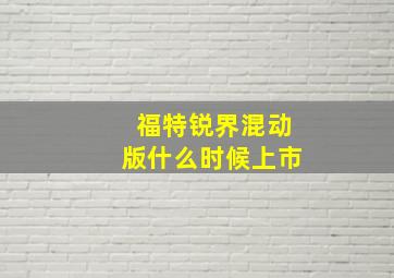 福特锐界混动版什么时候上市