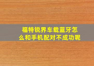 福特锐界车载蓝牙怎么和手机配对不成功呢