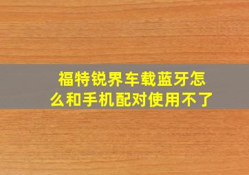 福特锐界车载蓝牙怎么和手机配对使用不了