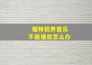 福特锐界音乐不能播放怎么办