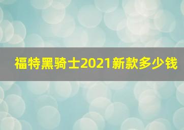 福特黑骑士2021新款多少钱