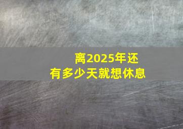 离2025年还有多少天就想休息