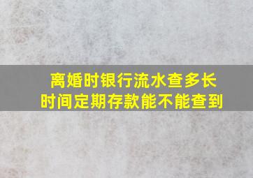 离婚时银行流水查多长时间定期存款能不能查到