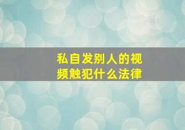 私自发别人的视频触犯什么法律