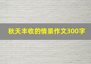 秋天丰收的情景作文300字