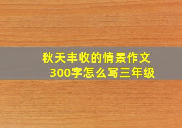 秋天丰收的情景作文300字怎么写三年级