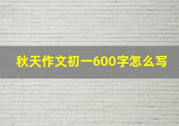 秋天作文初一600字怎么写