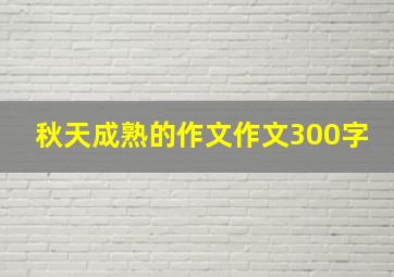 秋天成熟的作文作文300字