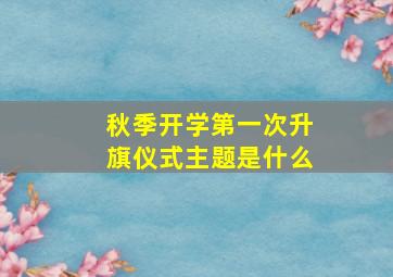 秋季开学第一次升旗仪式主题是什么