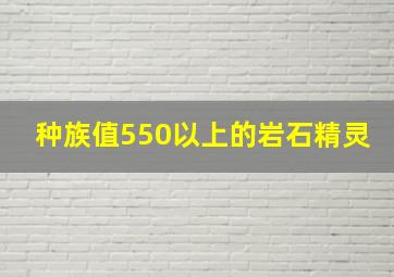 种族值550以上的岩石精灵