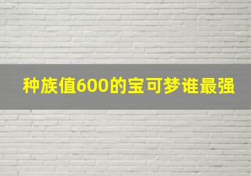 种族值600的宝可梦谁最强