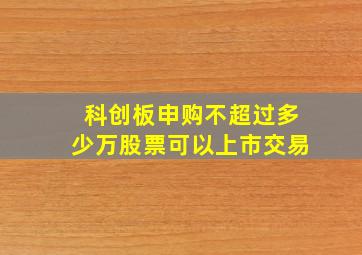 科创板申购不超过多少万股票可以上市交易