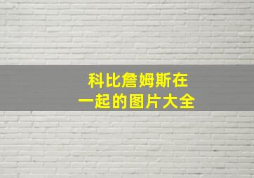 科比詹姆斯在一起的图片大全