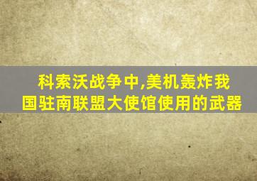 科索沃战争中,美机轰炸我国驻南联盟大使馆使用的武器