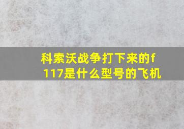 科索沃战争打下来的f117是什么型号的飞机