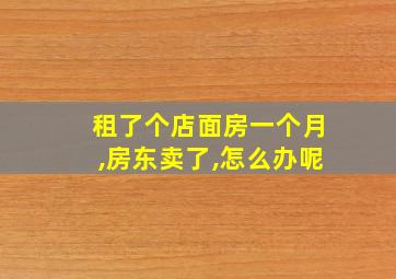 租了个店面房一个月,房东卖了,怎么办呢