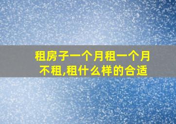 租房子一个月租一个月不租,租什么样的合适