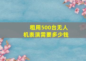 租用500台无人机表演需要多少钱