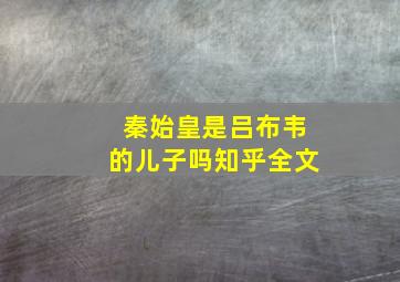 秦始皇是吕布韦的儿子吗知乎全文