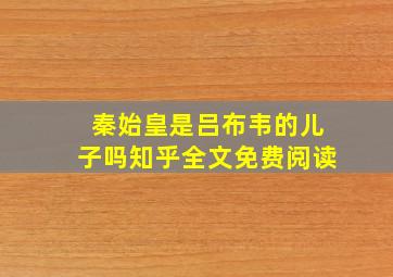 秦始皇是吕布韦的儿子吗知乎全文免费阅读