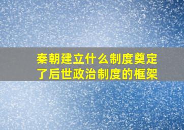 秦朝建立什么制度奠定了后世政治制度的框架