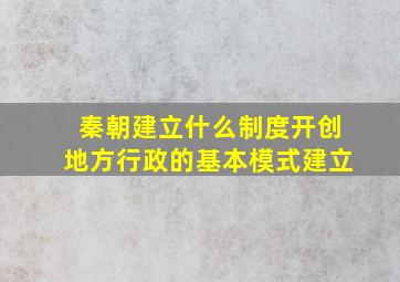 秦朝建立什么制度开创地方行政的基本模式建立