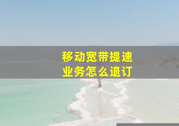 移动宽带提速业务怎么退订