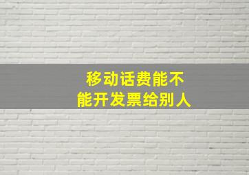 移动话费能不能开发票给别人