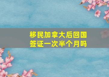 移民加拿大后回国签证一次半个月吗