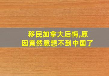 移民加拿大后悔,原因竟然意想不到中国了