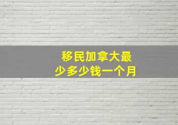 移民加拿大最少多少钱一个月