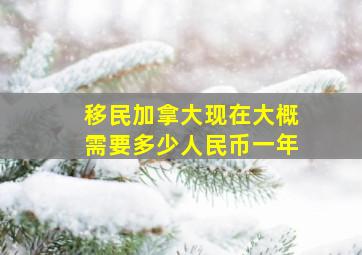 移民加拿大现在大概需要多少人民币一年