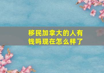 移民加拿大的人有钱吗现在怎么样了