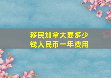 移民加拿大要多少钱人民币一年费用