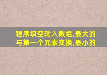 程序填空输入数组,最大的与第一个元素交换,最小的