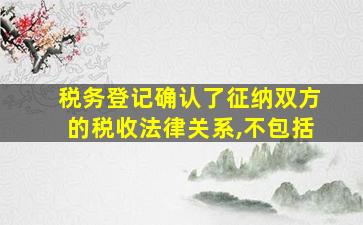 税务登记确认了征纳双方的税收法律关系,不包括