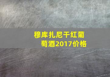 穆库扎尼干红葡萄酒2017价格