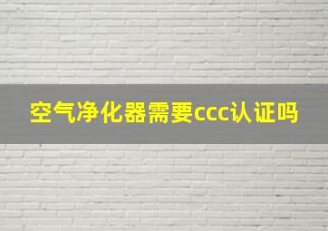 空气净化器需要ccc认证吗