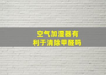 空气加湿器有利于清除甲醛吗