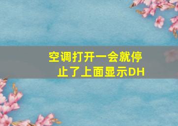 空调打开一会就停止了上面显示DH