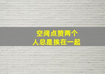 空间点赞两个人总是挨在一起