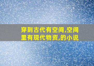 穿到古代有空间,空间里有现代物资,的小说