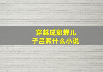 穿越成貂蝉儿子吕熙什么小说